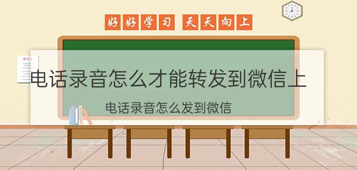 电话录音怎么才能转发到微信上 电话录音怎么发到微信？